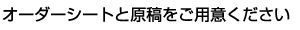 オーダーシートと原稿をご用意ください
